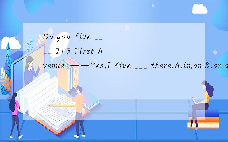 Do you live ____ 213 First Avenue?——Yes,I live ___ there.A.in;on B.on;at C.at;/ D.in;/