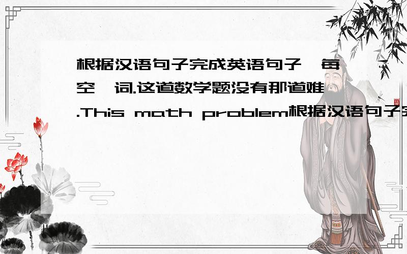 根据汉语句子完成英语句子,每空一词.这道数学题没有那道难.This math problem根据汉语句子完成英语句子,每空一词.这道数学题没有那道难.This math problem is ____________ ____________ ______________ that one.