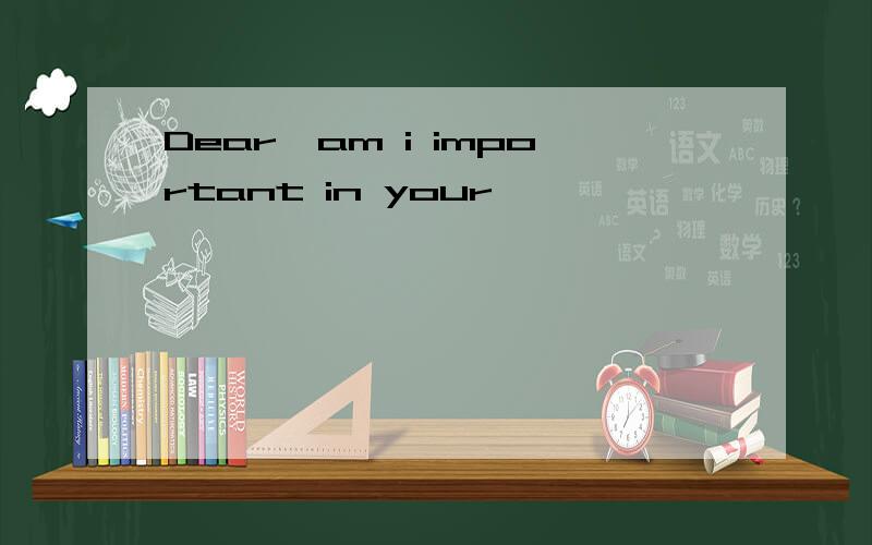 Dear,am i important in your
