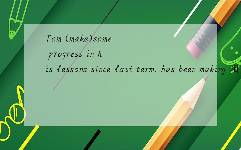 Tom (make)some progress in his lessons since last term. has been making 用动词的适当形式填空