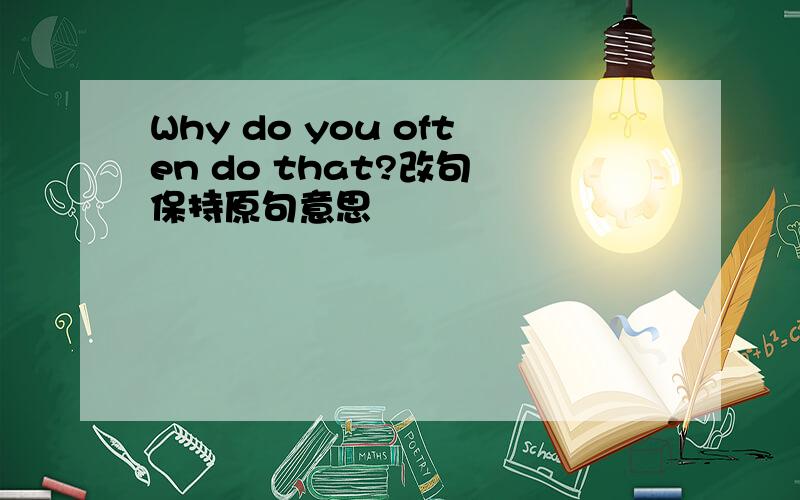 Why do you often do that?改句 保持原句意思