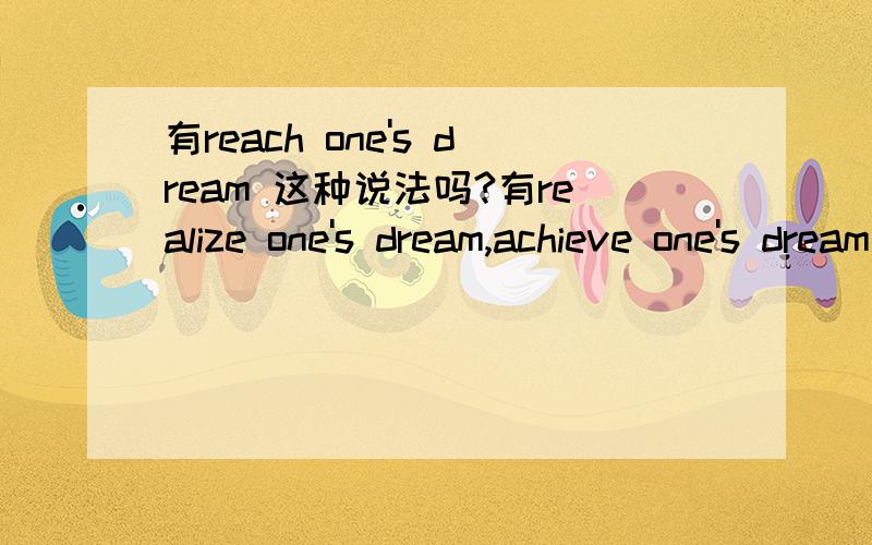 有reach one's dream 这种说法吗?有realize one's dream,achieve one's dream