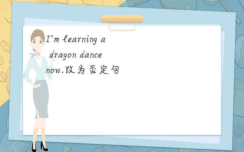 I'm learning a dragon dance now.改为否定句