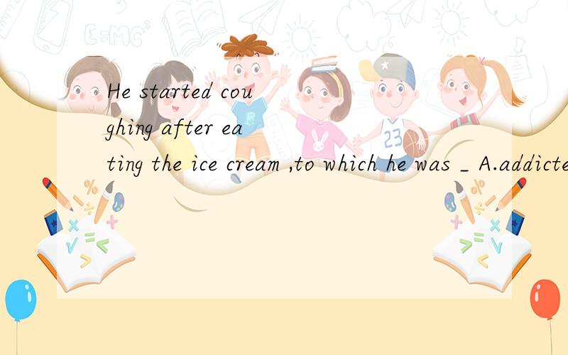 He started coughing after eating the ice cream ,to which he was _ A.addicted B.addictive选哪个 原因 两者的区别?