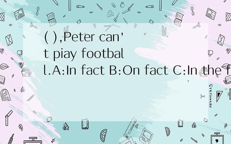 ( ),Peter can't piay football.A:In fact B:On fact C:In the fact D:At fact请选出( )内应填的一项.Thank you very much!