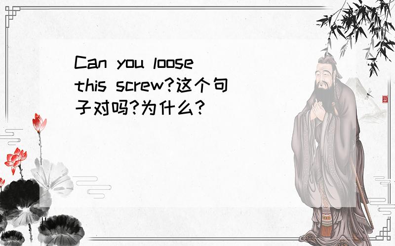 Can you loose this screw?这个句子对吗?为什么?