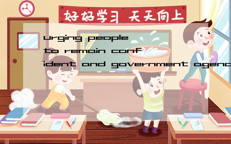 urging people to remain confident and government agencies to act to stabilize prices.请问以上这句如何翻译,请详细分析下语法结构.完整句子：