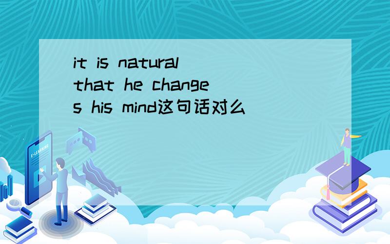 it is natural that he changes his mind这句话对么