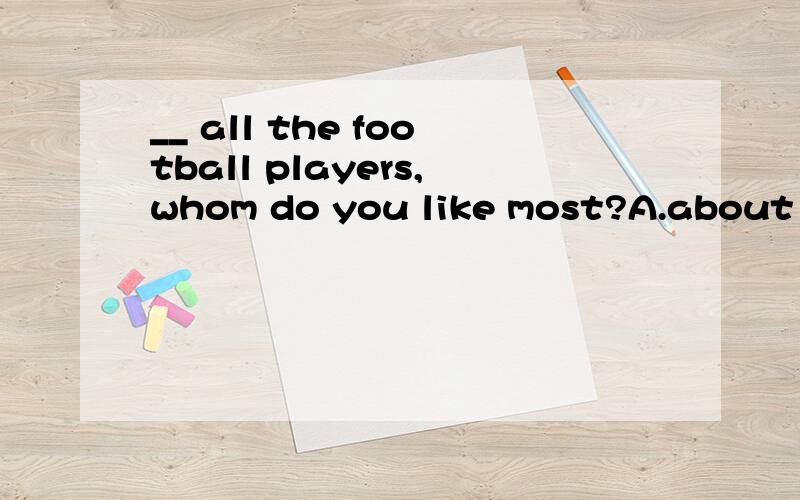 __ all the football players,whom do you like most?A.about B.from C.for D.of
