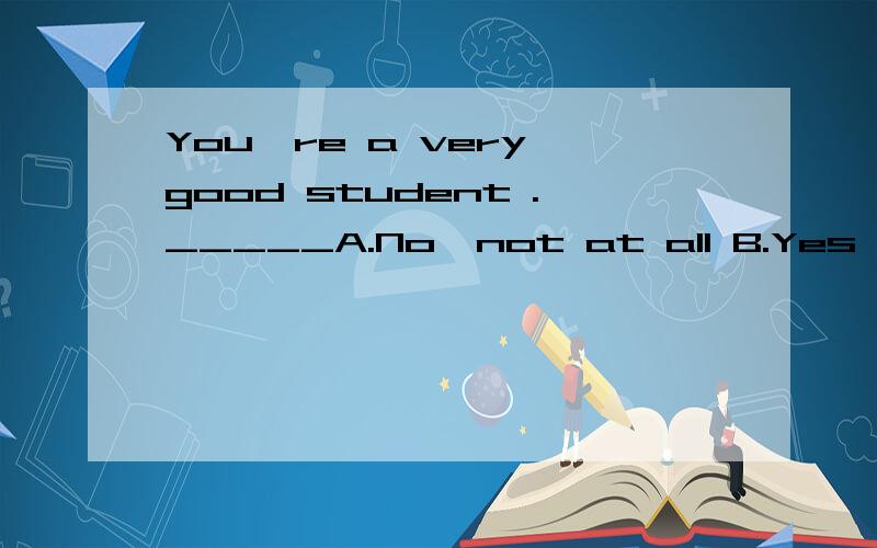 You're a very good student ._____A.No,not at all B.Yes,I am C.Just so and so D.I'm glad to hear that分别是什么意思?选什么?为什么这么选?