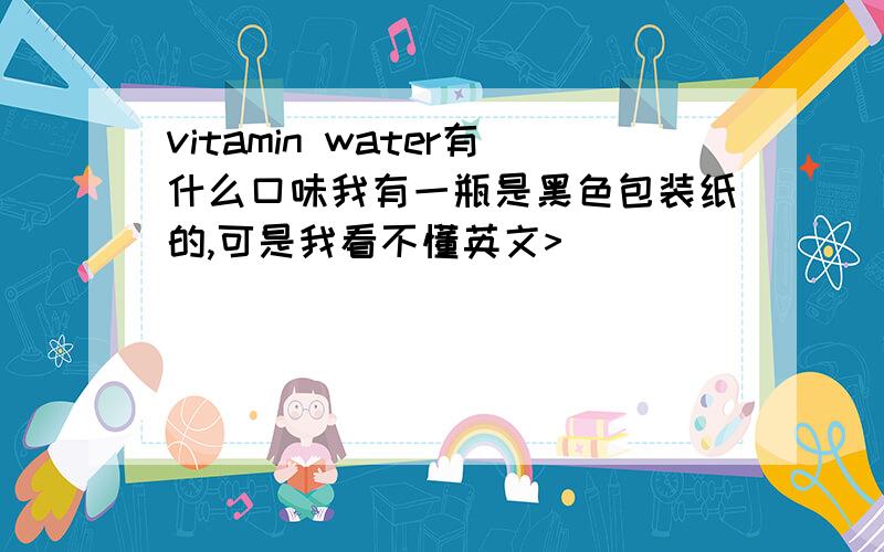 vitamin water有什么口味我有一瓶是黑色包装纸的,可是我看不懂英文>