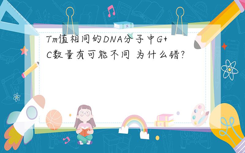 Tm值相同的DNA分子中G+C数量有可能不同 为什么错?