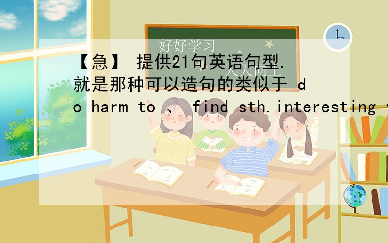 【急】 提供21句英语句型.就是那种可以造句的类似于 do harm to 、 find sth.interesting 什么什么的