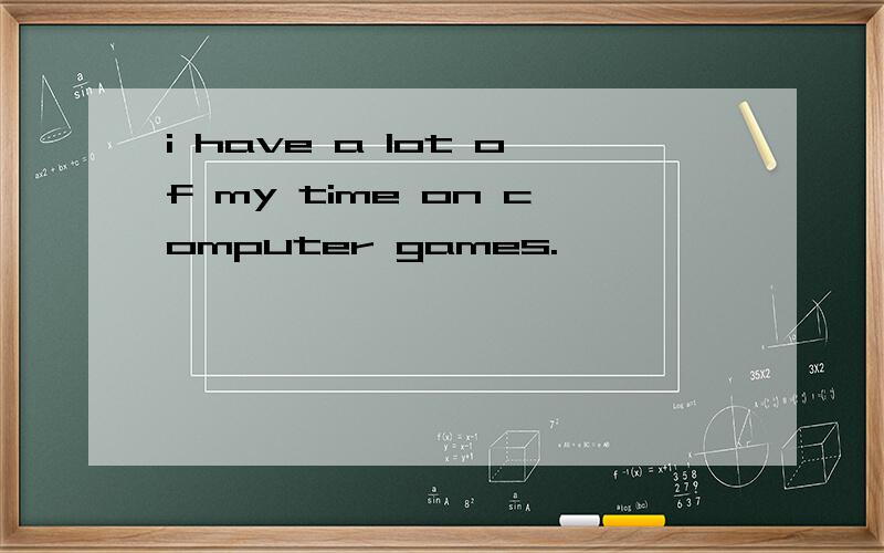 i have a lot of my time on computer games.