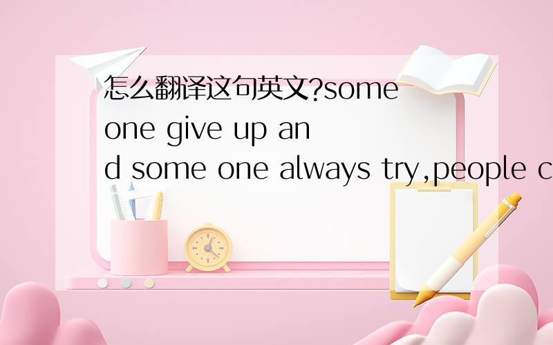 怎么翻译这句英文?some one give up and some one always try,people cry and people laugh