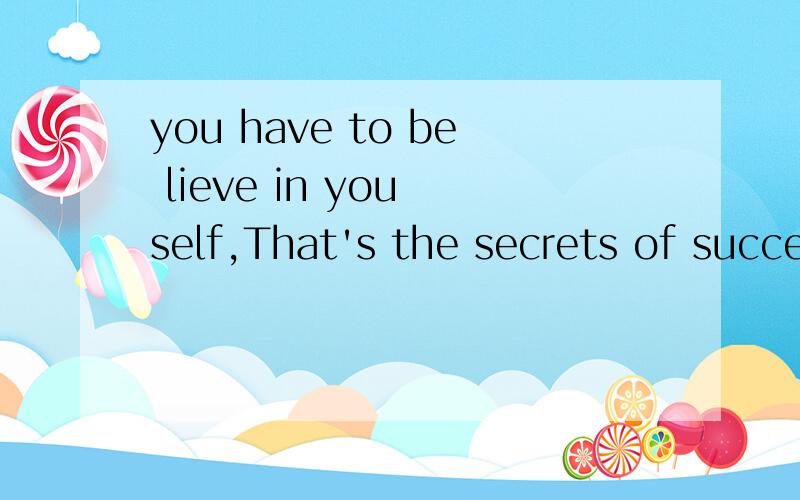 you have to be lieve in you self,That's the secrets of success,翻译成中文是什么?