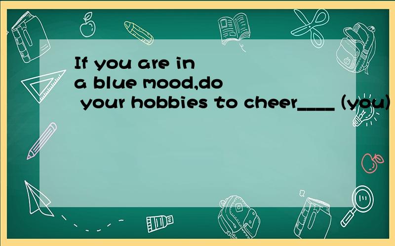 If you are in a blue mood,do your hobbies to cheer____ (you) up,children!