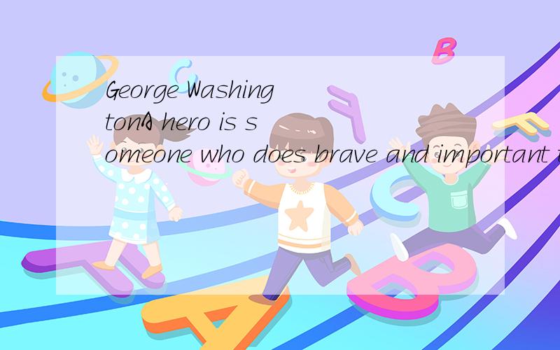 George WashingtonA hero is someone who does brave and important things.George Washington was one of the first American heroes.He was the general of the American army that won the war against the British.Sometimes it seemed that the American army woul