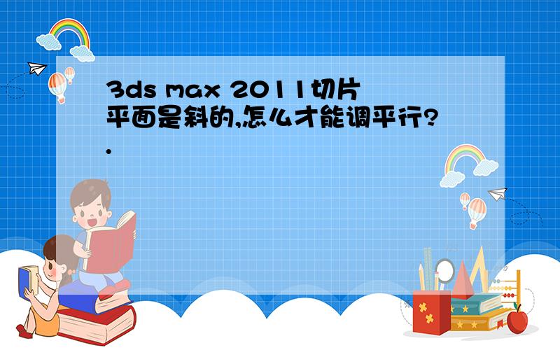 3ds max 2011切片平面是斜的,怎么才能调平行?.