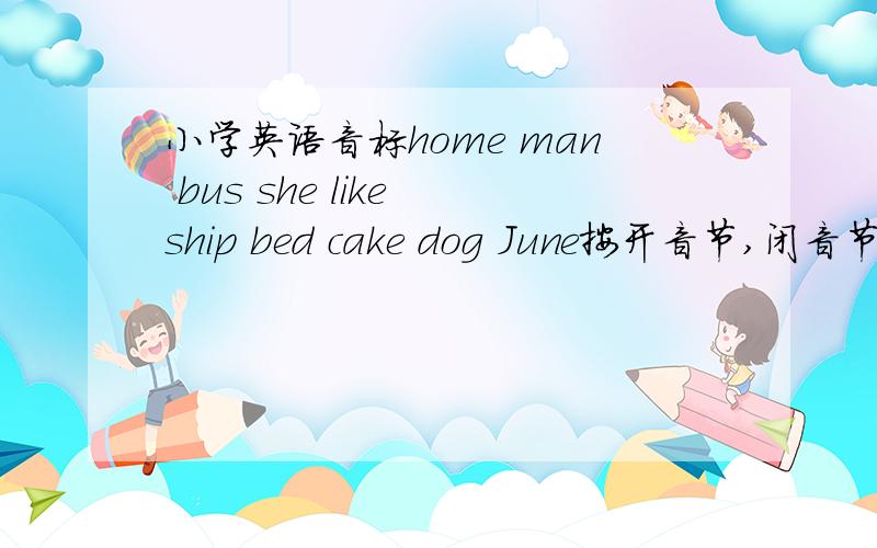 小学英语音标home man bus she like ship bed cake dog June按开音节,闭音节分类.