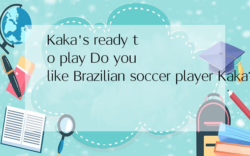 Kaka's ready to play Do you like Brazilian soccer player Kaka?The handsome young man has abeautiful smile.Last month,Kaka played a game for Brazil's national team.The last time he played for Brazil was at the 2010 World Cup finals.Why was he away for