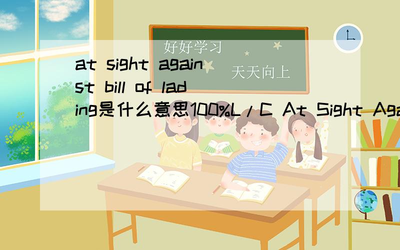 at sight against bill of lading是什么意思100%L/C At Sight Against Bill of Lading是什么意思请问