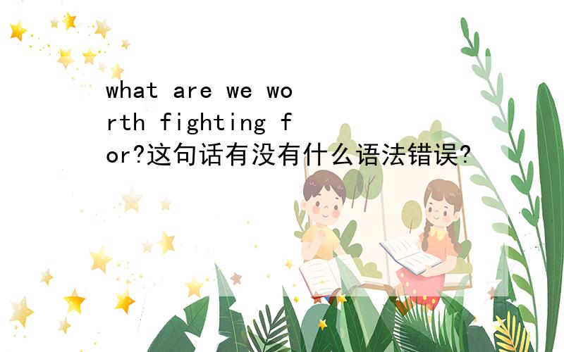 what are we worth fighting for?这句话有没有什么语法错误?