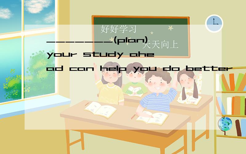 _______(plan) your study ahead can help you do better
