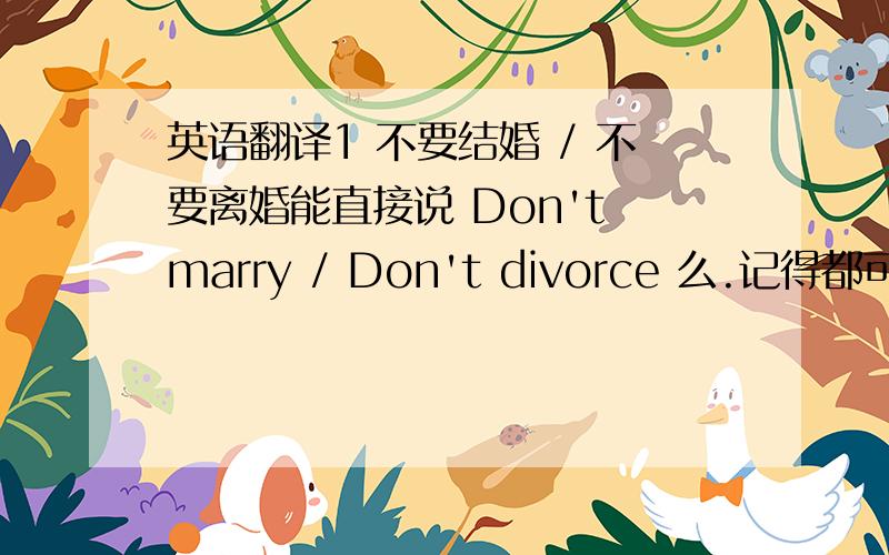 英语翻译1 不要结婚 / 不要离婚能直接说 Don't marry / Don't divorce 么.记得都可以做不及物动词,应该是可以的吧.2 他在结婚后的第一年,有了一个孩子3 他在结婚后的第三年 有了第二个孩子4 他结