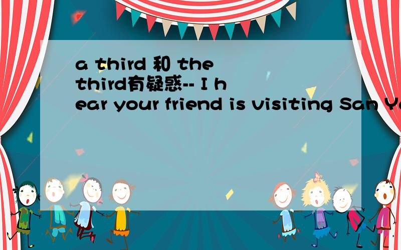 a third 和 the third有疑惑-- I hear your friend is visiting San Ya again.Is it the second time for him?-- Yes,and he will come for______ time next spring.A.a third B.a second C.the third这道题答案是A翻译成又一次 再一次 但是我觉