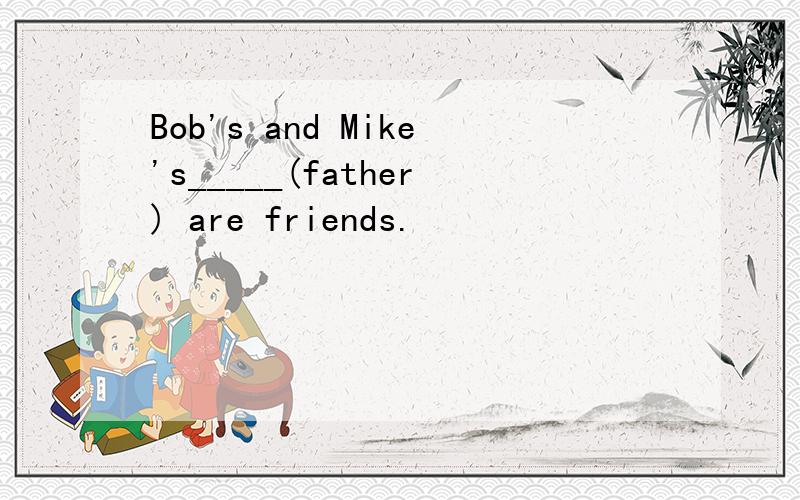 Bob's and Mike's_____(father) are friends.