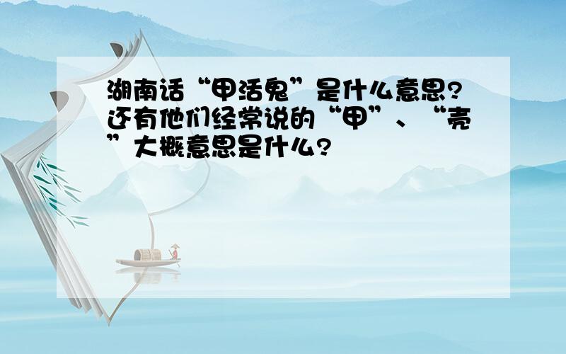 湖南话“甲活鬼”是什么意思?还有他们经常说的“甲”、“壳”大概意思是什么?
