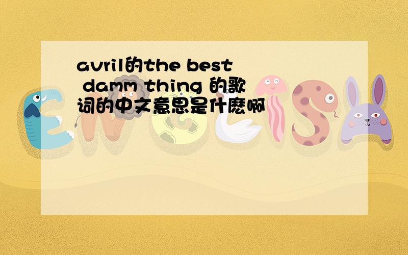 avril的the best damm thing 的歌词的中文意思是什麽啊