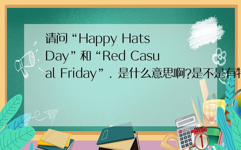 请问“Happy Hats Day”和“Red Casual Friday”. 是什么意思啊?是不是有特定的意思啊? 谢谢!完整的句子是这样的：We have gradually been doing that by having our “Happy Hats Day” and the “Red Casual Friday”.