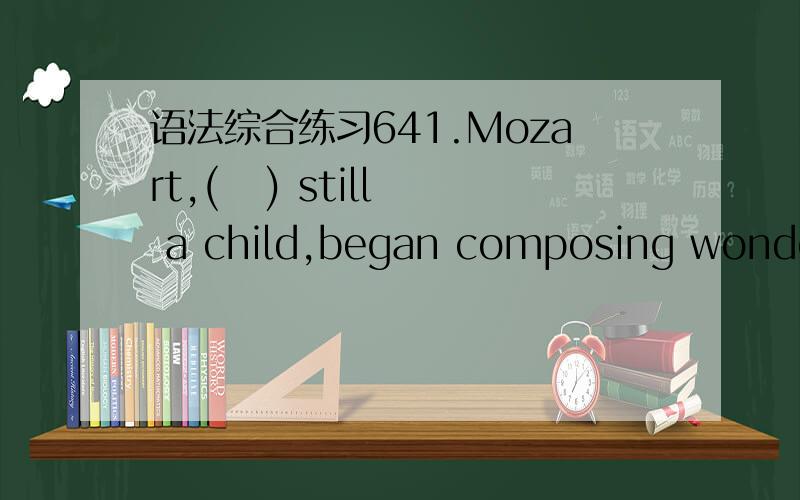 语法综合练习641.Mozart,(   ) still a child,began composing wonderful music.A.before   B.since   C.while   D.for答案为C 请解释一下理由,谢谢