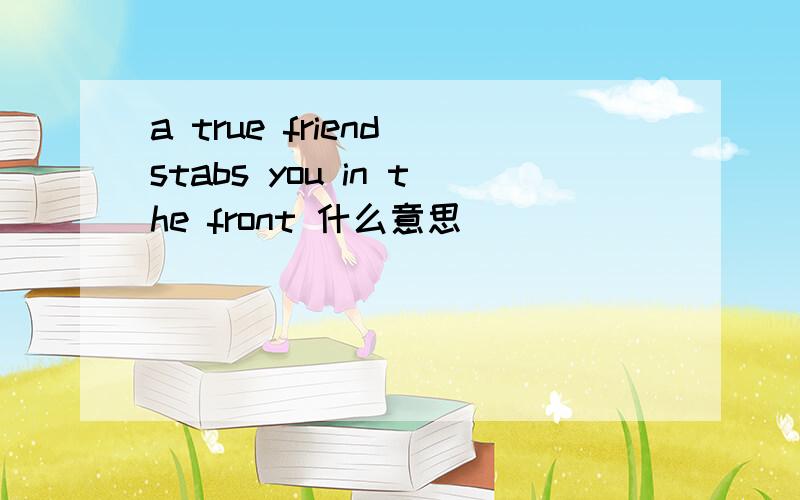 a true friend stabs you in the front 什么意思