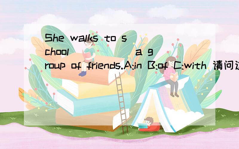 She walks to school______a group of friends.A:in B:of C:with 请问这题选什么?