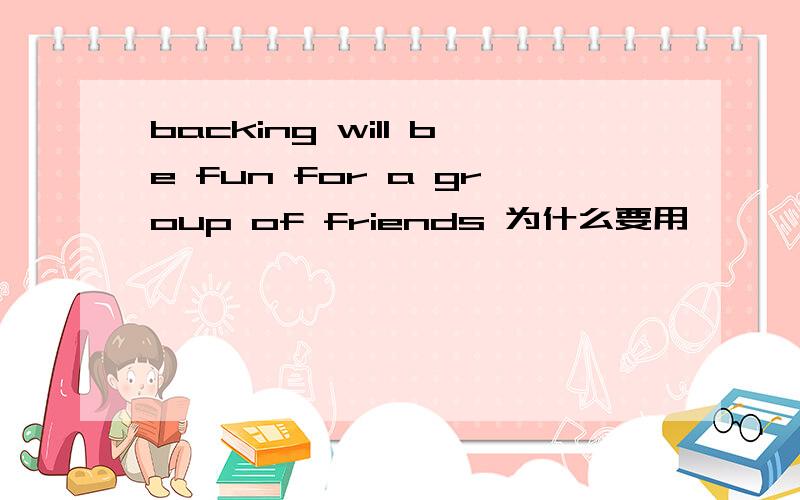backing will be fun for a group of friends 为什么要用