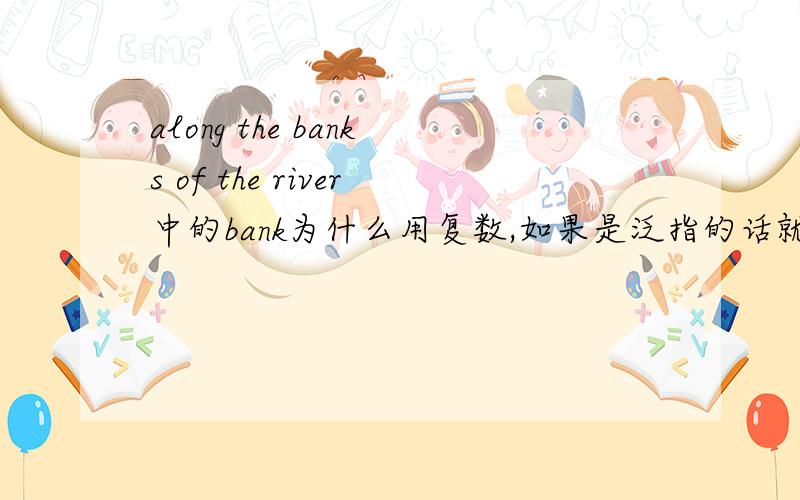 along the banks of the river中的bank为什么用复数,如果是泛指的话就不应该用定冠词the