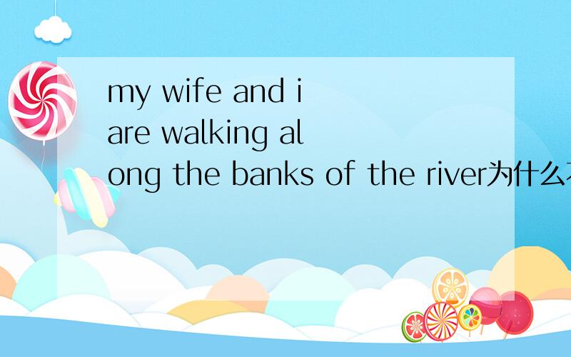 my wife and i are walking along the banks of the river为什么不是bank?bank这里是河岸的意思,为什么要加S?在书上看到的这句.