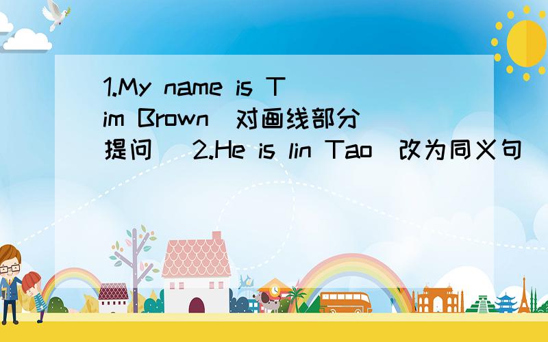 1.My name is Tim Brown(对画线部分提问) 2.He is lin Tao（改为同义句） _______3.The ruler is white（对画线部分提问）4.Kate is my name（对画线部分提问）—— ——