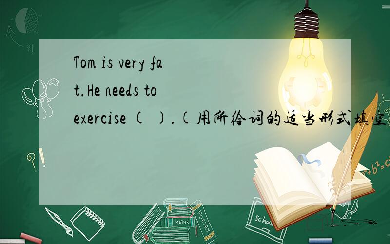 Tom is very fat.He needs to exercise ( ).(用所给词的适当形式填空) much