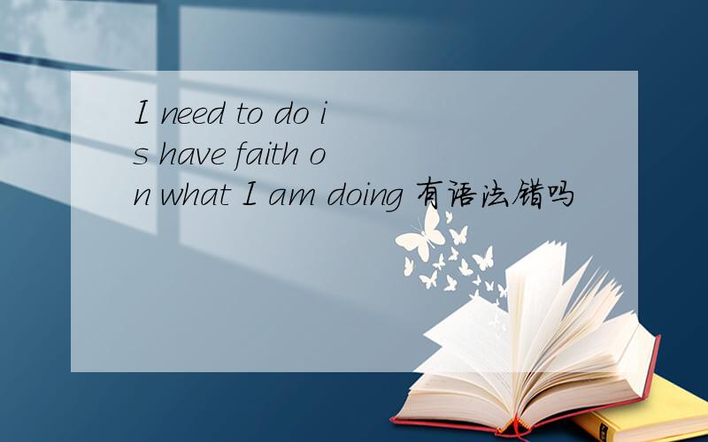 I need to do is have faith on what I am doing 有语法错吗