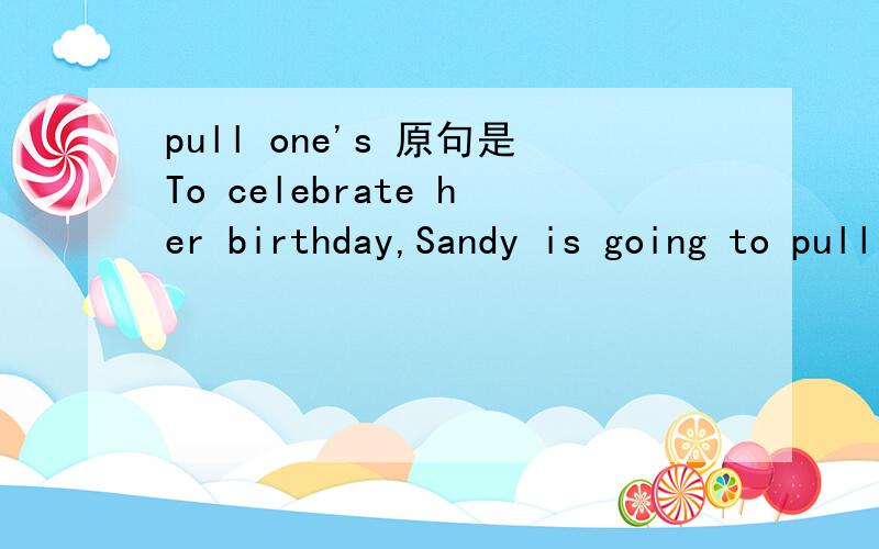 pull one's 原句是To celebrate her birthday,Sandy is going to pull on her friends' ears.