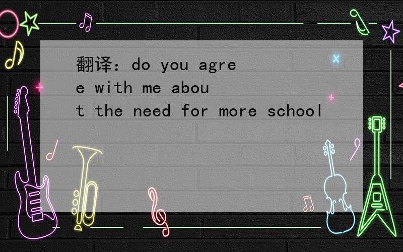 翻译：do you agree with me about the need for more school