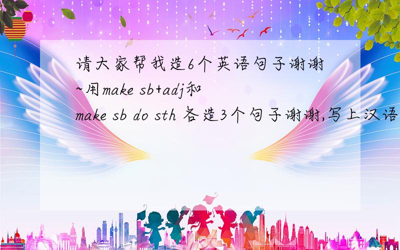 请大家帮我造6个英语句子谢谢~用make sb+adj和make sb do sth 各造3个句子谢谢,写上汉语