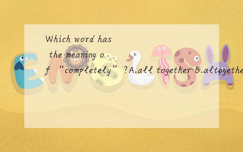 Which word has the meaning of “completely”?A.all together B.altogether C.al together D.altogether