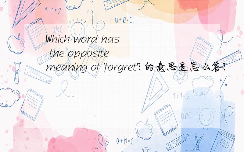 Which word has the opposite meaning of 'forgret'?的意思是怎么答?