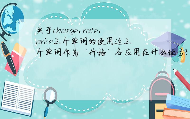 关于charge,rate,price三个单词的使用这三个单词作为‘价格’各应用在什么地方?