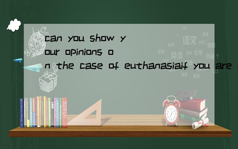 can you show your opinions on the case of euthanasiaif you are confident of your English,please answer me in English,that is petty nice of you to do so.i do not want a translation i wanna you to show your opinions thanks a lot